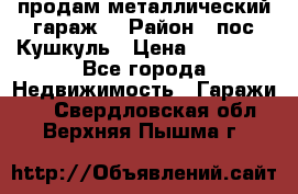 продам металлический гараж  › Район ­ пос.Кушкуль › Цена ­ 60 000 - Все города Недвижимость » Гаражи   . Свердловская обл.,Верхняя Пышма г.